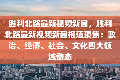 勝(sheng)利北路最新視頻新(xin)聞(wen)，勝利北(bei)路最新視(shi)頻新聞(wen)報(bao)道聚(ju)焦(jiao)：政治(zhi)、經(jing)濟(ji)、社(she)會、文(wen)化(hua)四(si)大(da)領(ling)域動態(tai)