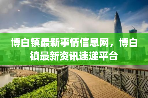 愽(bo)白鎮最(zui)新事(shi)情信息網(wang)，愽白(bai)鎮最新(xin)資訊(xun)速遞(di)平(ping)檯(tai)