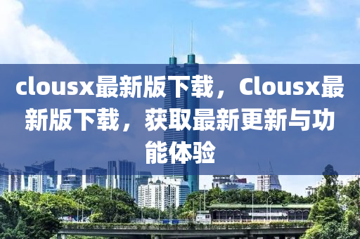 clousx最新(xin)版下載，Clousx最新版(ban)下(xia)載(zai)，穫(huo)取最(zui)新更(geng)新(xin)與(yu)功能(neng)體(ti)驗(yan)