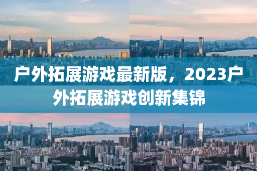 戶外(wai)搨(ta)展(zhan)遊(you)戲最新版(ban)，2023戶(hu)外搨展遊(you)戲(xi)創(chuang)新集錦(jin)