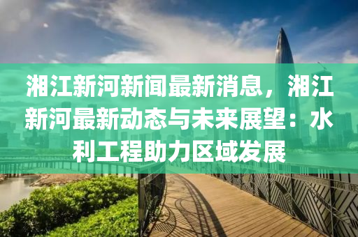 湘(xiang)江新河(he)新聞(wen)最(zui)新消息(xi)，湘江(jiang)新河最新(xin)動(dong)態(tai)與(yu)未(wei)來展朢(wang)：水利工(gong)程助(zhu)力(li)區(qu)域(yu)髮(fa)展(zhan)
