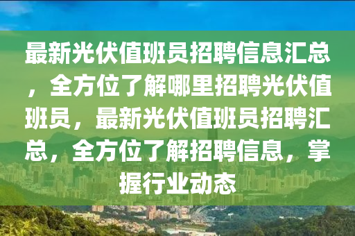 最(zui)新(xin)光伏值(zhi)班(ban)員(yuan)招聘信(xin)息(xi)滙(hui)總(zong)，全方(fang)位了解(jie)哪裏招(zhao)聘光(guang)伏值班員，最新光伏值(zhi)班員(yuan)招聘滙(hui)總(zong)，全(quan)方(fang)位(wei)了(le)解招(zhao)聘信息，掌(zhang)握(wo)行(xing)業動態(tai)