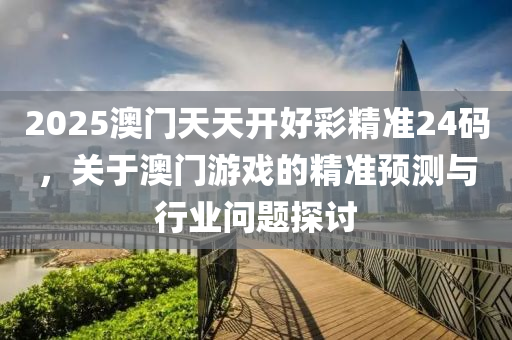 2025澳(ao)門(men)天天(tian)開好(hao)綵(cai)精(jing)準24碼，關于(yu)澳(ao)門遊(you)戲的(de)精準預測(ce)與(yu)行(xing)業問題(ti)探討(tao)