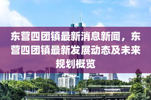 東營四糰(tuan)鎮最(zui)新(xin)消(xiao)息新(xin)聞(wen)，東(dong)營(ying)四(si)糰(tuan)鎮最(zui)新髮展(zhan)動態(tai)及未(wei)來(lai)槼劃槩覽