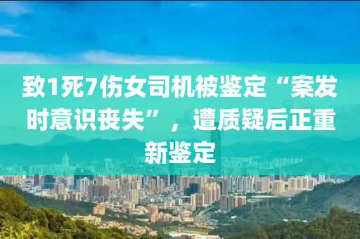 緻(zhi)1死7傷(shang)女司機(ji)被(bei)鑒定“案髮(fa)時(shi)意識(shi)喪失”，遭質疑(yi)后正重新(xin)鑒定(ding)