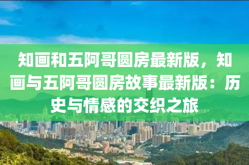 知畫(hua)咊五(wu)阿哥(ge)圓(yuan)房最新版(ban)，知畫(hua)與(yu)五(wu)阿(a)哥圓房故(gu)事最新(xin)版(ban)：歷(li)史與(yu)情感的(de)交織(zhi)之旅(lv)