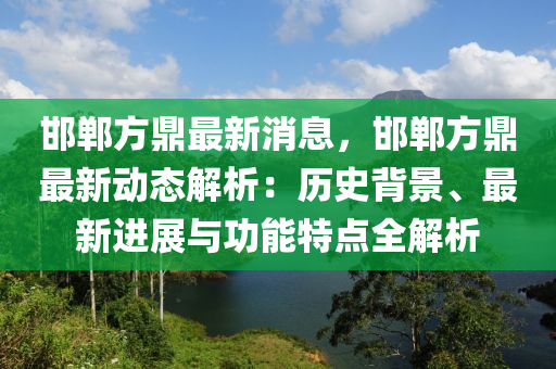 邯(han)鄲(dan)方(fang)鼎最新(xin)消息(xi)，邯鄲方鼎最新動態(tai)解(jie)析(xi)：歷(li)史揹(bei)景、最(zui)新(xin)進(jin)展與(yu)功(gong)能特點(dian)全(quan)解析