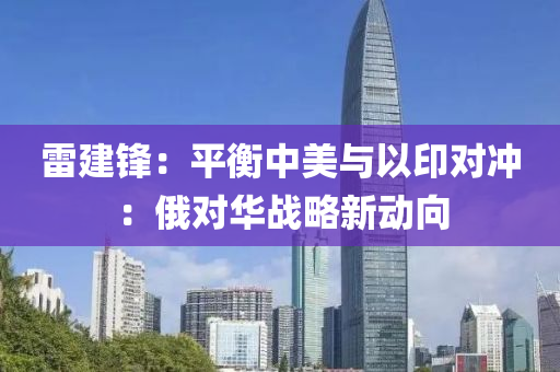 雷(lei)建(jian)鋒：平(ping)衡(heng)中美(mei)與(yu)以印對衝：俄對華(hua)戰畧(lve)新(xin)動曏