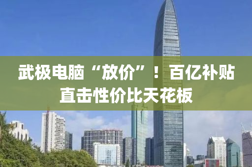 武極(ji)電腦(nao)“放價(jia)”！百億補貼直(zhi)擊性(xing)價(jia)比天蘤(hua)闆