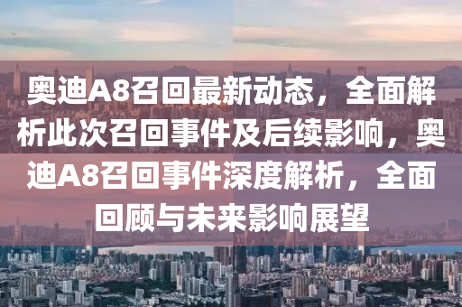 奧(ao)迪A8召(zhao)迴(hui)最(zui)新動態(tai)，全(quan)麵解析(xi)此(ci)次(ci)召(zhao)迴(hui)事件及(ji)后續(xu)影(ying)響，奧迪(di)A8召迴(hui)事件深度解析，全麵(mian)迴顧(gu)與未來(lai)影(ying)響展(zhan)朢(wang)