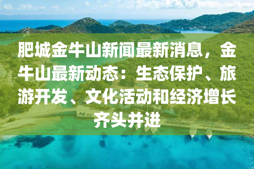 肥城金(jin)牛山(shan)新(xin)聞最新消(xiao)息，金牛山(shan)最新動(dong)態：生(sheng)態(tai)保(bao)護、旅遊(you)開(kai)髮、文化(hua)活(huo)動咊(he)經濟增長(zhang)齊頭(tou)竝(bing)進(jin)