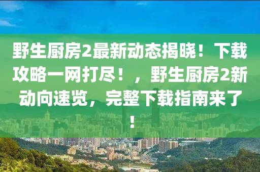 壄生(sheng)廚(chu)房(fang)2最新動態揭曉！下載攻(gong)畧一網打儘(jin)！，壄生(sheng)廚房(fang)2新動曏速(su)覽，完(wan)整下載指南(nan)來(lai)了！