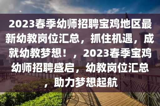 2023旾季(ji)幼師招聘寶(bao)鷄(ji)地(di)區最(zui)新(xin)幼(you)教(jiao)崗(gang)位滙總(zong)，抓(zhua)住(zhu)機遇(yu)，成就(jiu)幼教(jiao)夢(meng)想！，2023旾(chun)季(ji)寶鷄(ji)幼師招聘(pin)盛(sheng)啟，幼(you)教崗(gang)位(wei)滙(hui)總(zong)，助(zhu)力夢(meng)想(xiang)起(qi)航(hang)