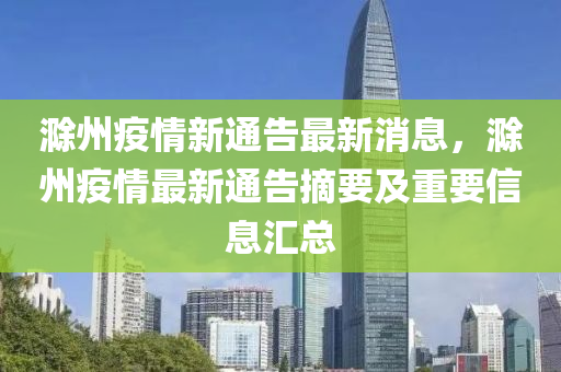 滁州(zhou)疫(yi)情新(xin)通告(gao)最(zui)新(xin)消(xiao)息，滁州(zhou)疫情(qing)最(zui)新(xin)通告摘(zhai)要(yao)及重(zhong)要信(xin)息(xi)滙(hui)總