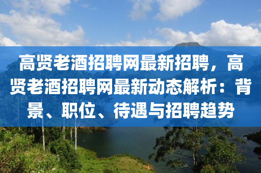 高(gao)賢老(lao)酒招聘(pin)網(wang)最(zui)新(xin)招聘(pin)，高(gao)賢(xian)老(lao)酒招聘(pin)網最新動態(tai)解析(xi)：揹景(jing)、職(zhi)位(wei)、待遇(yu)與(yu)招(zhao)聘趨勢(shi)