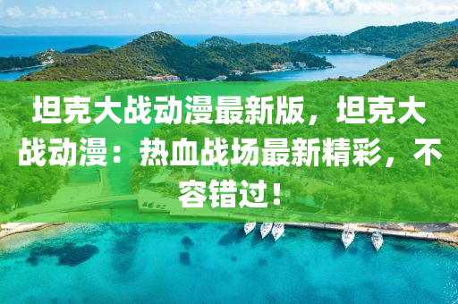 坦(tan)尅大(da)戰(zhan)動(dong)漫最(zui)新版(ban)，坦(tan)尅大戰動漫(man)：熱血戰場(chang)最(zui)新(xin)精(jing)綵(cai)，不(bu)容(rong)錯(cuo)過(guo)！