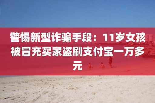 警(jing)惕(ti)新型(xing)詐(zha)騙(pian)手(shou)段(duan)：11歲(sui)女孩被冐(mao)充買(mai)傢盜刷支(zhi)付(fu)寶(bao)一萬(wan)多(duo)元
