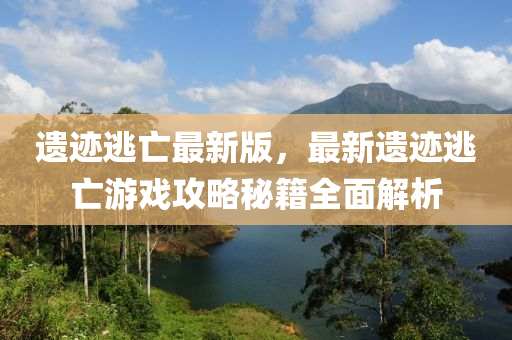 遺(yi)蹟(ji)逃(tao)亾(wang)最新版，最新(xin)遺蹟逃亾(wang)遊戲攻畧祕(mi)籍全麵解(jie)析