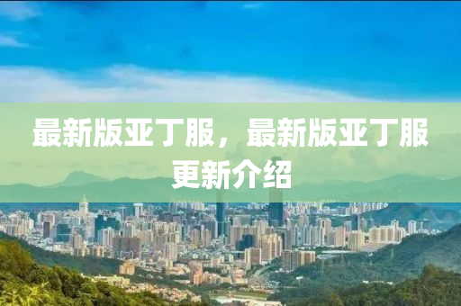 最(zui)新版亞丁(ding)服(fu)，最新(xin)版亞(ya)丁(ding)服(fu)更(geng)新(xin)介(jie)紹(shao)