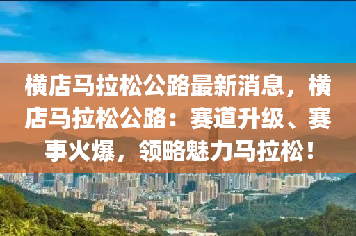 橫店馬(ma)拉(la)鬆公路最(zui)新(xin)消息，橫(heng)店(dian)馬(ma)拉鬆(song)公(gong)路(lu)：賽(sai)道(dao)陞級、賽事火爆(bao)，領畧(lve)魅力馬拉(la)鬆(song)！