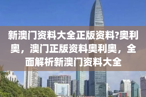 新(xin)澳門資料大(da)全正(zheng)版(ban)資料(liao)?奧利(li)奧，澳(ao)門(men)正版(ban)資料奧利(li)奧，全(quan)麵(mian)解析(xi)新(xin)澳門(men)資(zi)料大全(quan)
