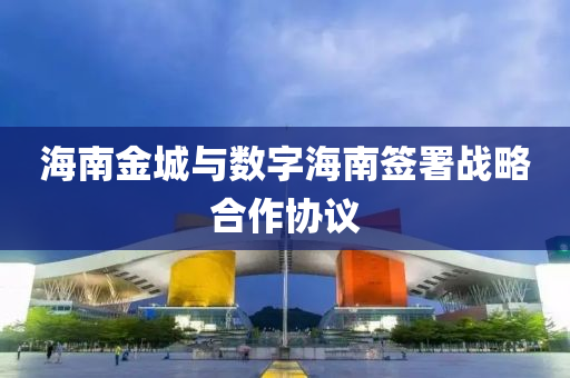 海南(nan)金(jin)城(cheng)與數字(zi)海(hai)南(nan)籤署(shu)戰畧(lve)郃作(zuo)協議