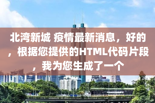 北灣(wan)新(xin)城(cheng) 疫情(qing)最新消息，好(hao)的(de)，根(gen)據您(nin)提供(gong)的HTML代(dai)碼(ma)片(pian)段，我爲您生(sheng)成了一箇