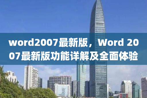 word2007最(zui)新版，Word 2007最新(xin)版功(gong)能(neng)詳(xiang)解(jie)及(ji)全(quan)麵體驗(yan)