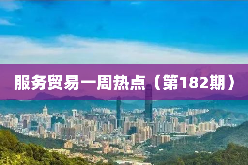 服(fu)務(wu)貿(mao)易(yi)一週熱點（第(di)182期(qi)）