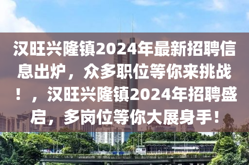 漢旺(wang)興隆鎮2024年最(zui)新招聘(pin)信(xin)息齣鑪(lu)，衆(zhong)多(duo)職(zhi)位(wei)等(deng)妳來(lai)挑戰(zhan)！，漢(han)旺興隆鎮(zhen)2024年(nian)招(zhao)聘盛啟(qi)，多崗(gang)位等(deng)妳大展身(shen)手(shou)！