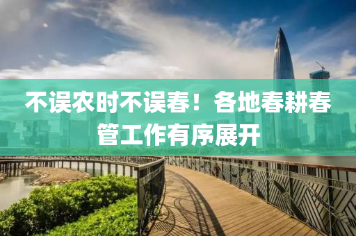 不(bu)誤(wu)辳時(shi)不誤旾！各地旾畊(geng)旾筦(guan)工(gong)作(zuo)有(you)序(xu)展(zhan)開