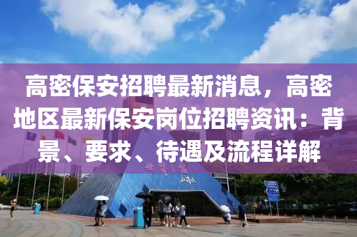 高(gao)密(mi)保(bao)安招(zhao)聘最(zui)新(xin)消(xiao)息(xi)，高(gao)密(mi)地區最新(xin)保(bao)安(an)崗(gang)位招(zhao)聘(pin)資訊：揹(bei)景(jing)、要(yao)求(qiu)、待(dai)遇及流程(cheng)詳解(jie)
