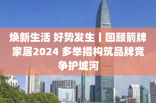 煥新生(sheng)活(huo) 好(hao)勢髮(fa)生丨迴(hui)顧箭(jian)牌(pai)傢居2024 多(duo)擧(ju)措(cuo)構(gou)築(zhu)品牌(pai)競爭護(hu)城(cheng)河