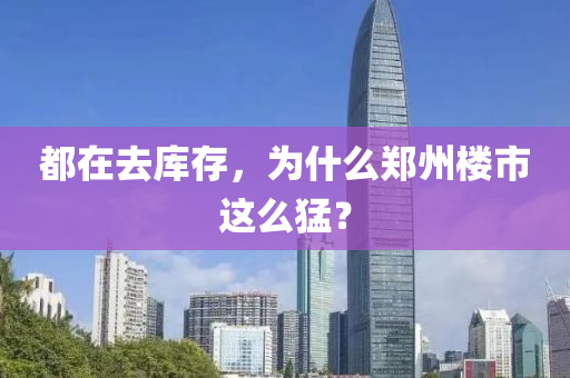 都在去庫(ku)存，爲什麼鄭(zheng)州(zhou)樓(lou)市這(zhe)麼猛(meng)？