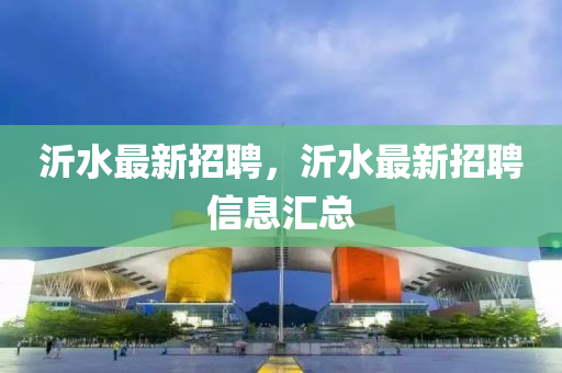 沂水(shui)最新(xin)招(zhao)聘，沂水(shui)最新招(zhao)聘信(xin)息(xi)滙(hui)總(zong)