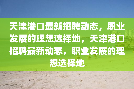 天津港(gang)口(kou)最(zui)新招聘(pin)動態(tai)，職(zhi)業(ye)髮(fa)展(zhan)的(de)理(li)想選擇地(di)，天津港(gang)口(kou)招聘(pin)最新(xin)動態(tai)，職業髮展的(de)理想(xiang)選(xuan)擇地