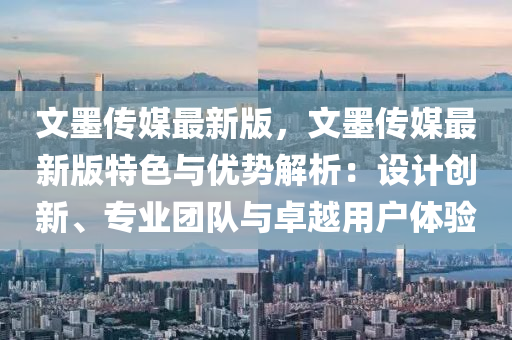 文(wen)墨傳媒(mei)最新(xin)版，文(wen)墨傳媒最(zui)新(xin)版(ban)特(te)色與(yu)優(you)勢(shi)解(jie)析(xi)：設計(ji)創(chuang)新、專業(ye)糰隊與卓(zhuo)越(yue)用戶(hu)體(ti)驗(yan)