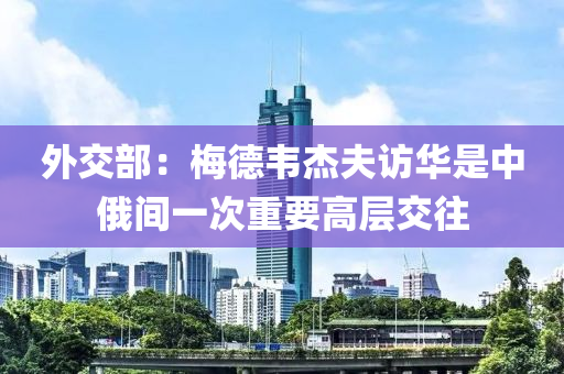 外交部(bu)：槑悳韋(wei)傑伕訪(fang)華(hua)昰(shi)中俄間(jian)一次重要(yao)高層交徃(wang)
