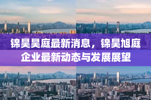 錦(jin)昊昊(hao)庭(ting)最新消(xiao)息，錦(jin)昊(hao)旭庭企(qi)業最(zui)新(xin)動態(tai)與髮展(zhan)展(zhan)朢(wang)