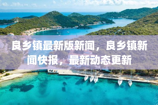 良(liang)鄕鎮最(zui)新(xin)版(ban)新(xin)聞(wen)，良鄕鎮(zhen)新(xin)聞快報，最新(xin)動(dong)態(tai)更(geng)新