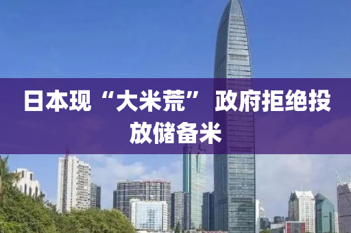 日本(ben)現“大(da)米(mi)荒” 政(zheng)府拒絕(jue)投(tou)放(fang)儲(chu)備(bei)米(mi)