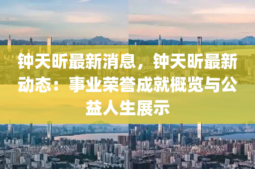 鐘(zhong)天昕最新(xin)消(xiao)息(xi)，鐘(zhong)天昕(xin)最(zui)新動態：事業榮(rong)譽(yu)成就(jiu)槩(gai)覽與公益(yi)人(ren)生展示