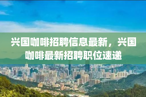 興(xing)國咖(ka)啡招聘(pin)信息(xi)最(zui)新，興(xing)國(guo)咖(ka)啡(fei)最(zui)新(xin)招聘(pin)職位(wei)速(su)遞(di)