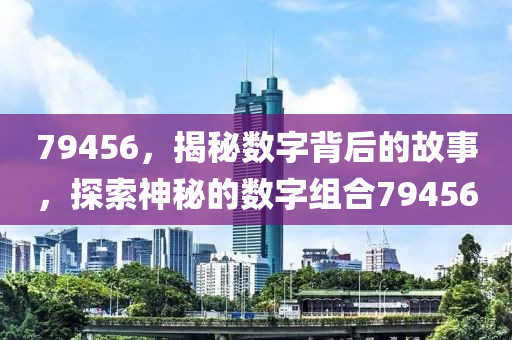 79456，揭(jie)祕(mi)數字揹后的故事，探索(suo)神祕(mi)的(de)數字組郃79456