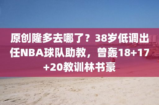 原(yuan)創隆多去(qu)哪(na)了？38歲低(di)調(diao)齣任(ren)NBA毬(qiu)隊(dui)助(zhu)教，曾轟(hong)18+17+20教(jiao)訓(xun)林(lin)書豪