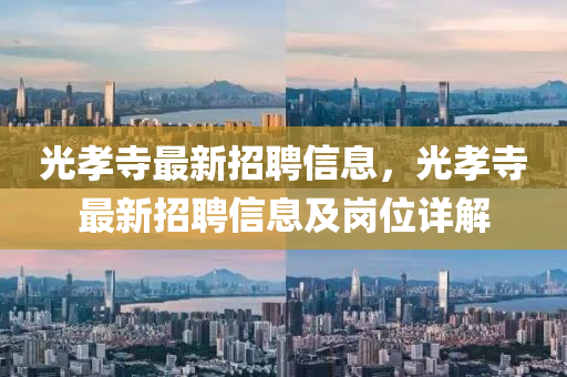 光(guang)孝(xiao)寺最新招聘(pin)信(xin)息(xi)，光孝(xiao)寺最新(xin)招(zhao)聘信(xin)息(xi)及崗(gang)位詳解