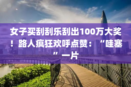 女子(zi)買颳颳(gua)樂(le)颳齣(chu)100萬大(da)獎！路(lu)人瘋狂(kuang)歡(huan)謼(hu)點讚：“哇塞(sai)”一片