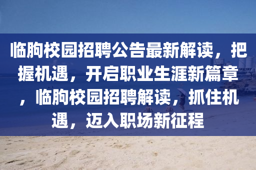 臨朐(qu)校園招聘(pin)公告(gao)最(zui)新(xin)解讀(du)，把握機(ji)遇(yu)，開啟(qi)職(zhi)業(ye)生(sheng)涯新篇(pian)章，臨朐(qu)校(xiao)園(yuan)招聘解(jie)讀，抓住機遇，邁(mai)入(ru)職場(chang)新(xin)徴程