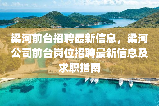 樑(liang)河前檯招(zhao)聘(pin)最新(xin)信(xin)息(xi)，樑(liang)河(he)公(gong)司(si)前(qian)檯崗位招聘最(zui)新(xin)信(xin)息及求職(zhi)指(zhi)南(nan)