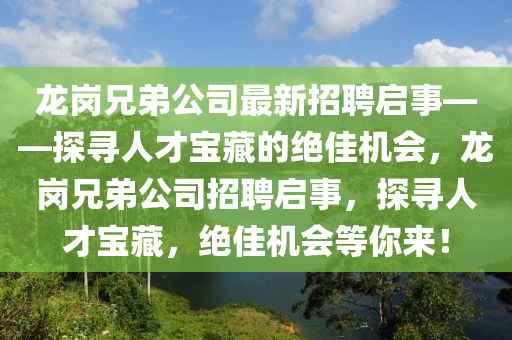 龍崗(gang)兄弟公(gong)司最(zui)新(xin)招聘啟事——探(tan)尋(xun)人才(cai)寶藏(cang)的絕(jue)佳機會，龍崗兄弟(di)公司(si)招聘(pin)啟(qi)事，探尋(xun)人(ren)才(cai)寶(bao)藏，絕佳機(ji)會等(deng)妳來(lai)！